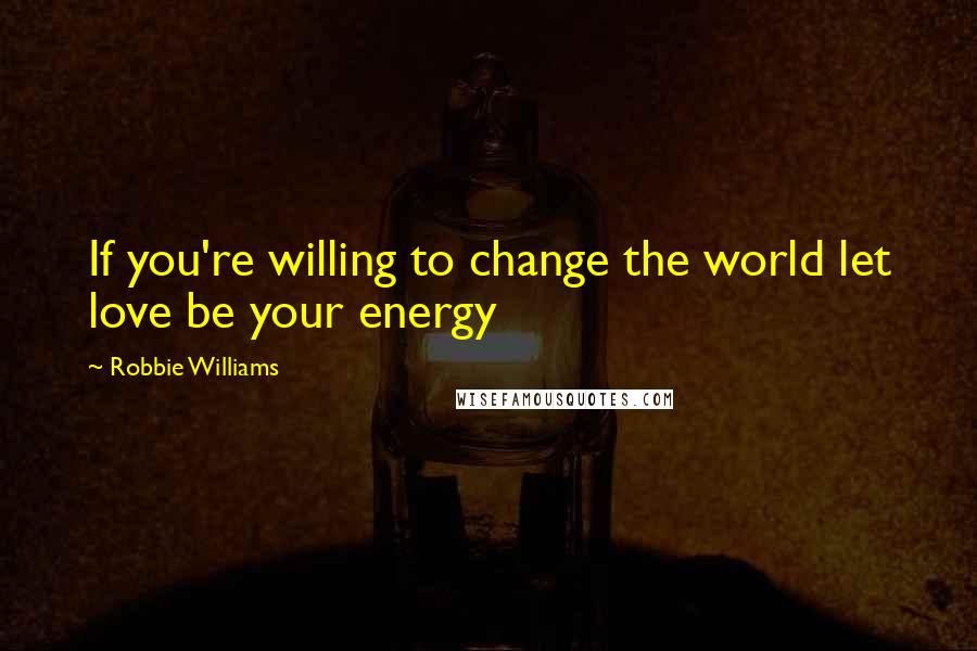 Robbie Williams Quotes: If you're willing to change the world let love be your energy