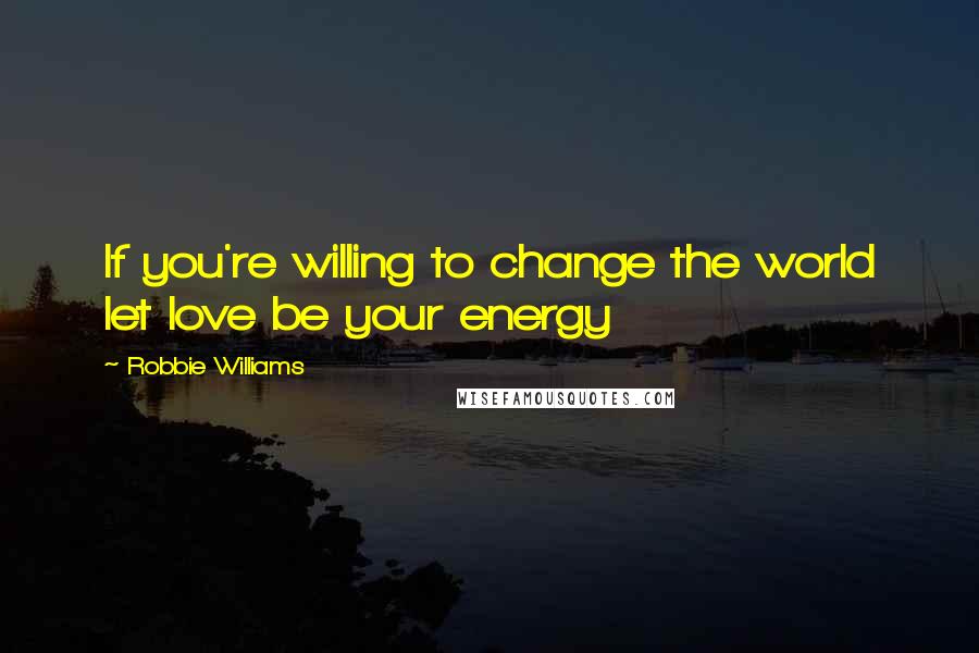 Robbie Williams Quotes: If you're willing to change the world let love be your energy