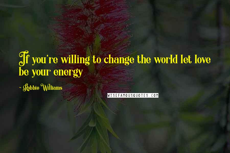 Robbie Williams Quotes: If you're willing to change the world let love be your energy