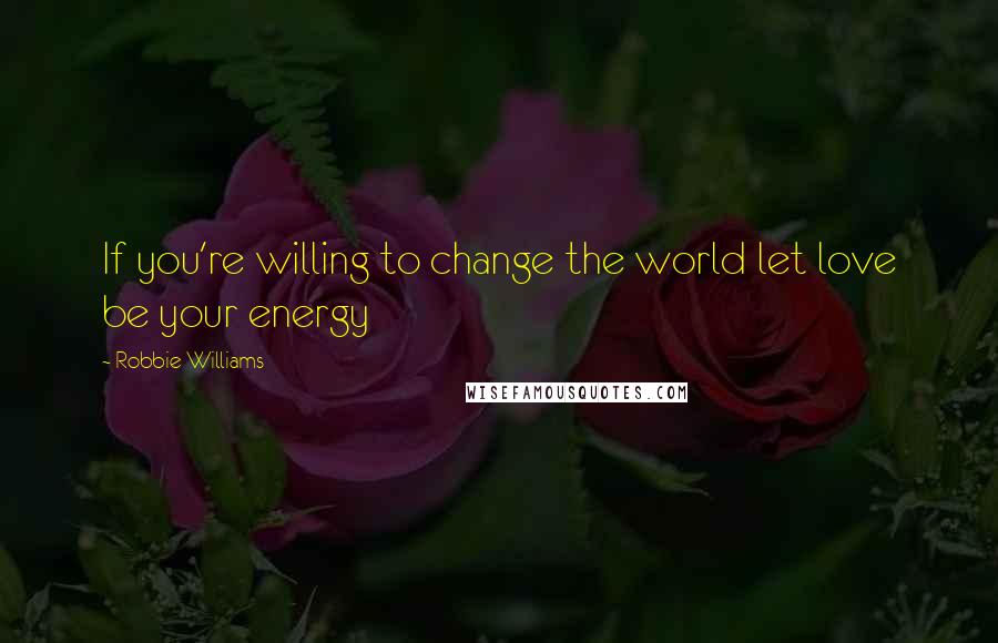 Robbie Williams Quotes: If you're willing to change the world let love be your energy