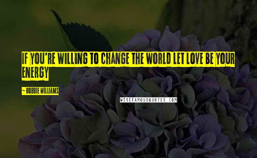 Robbie Williams Quotes: If you're willing to change the world let love be your energy