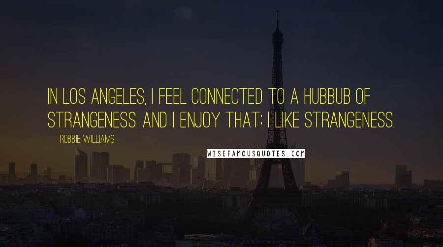 Robbie Williams Quotes: In Los Angeles, I feel connected to a hubbub of strangeness. And I enjoy that; I like strangeness.
