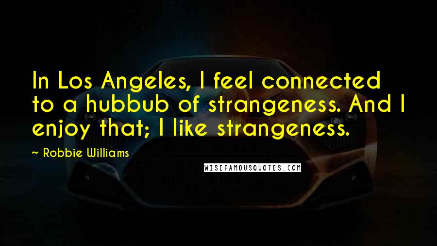 Robbie Williams Quotes: In Los Angeles, I feel connected to a hubbub of strangeness. And I enjoy that; I like strangeness.