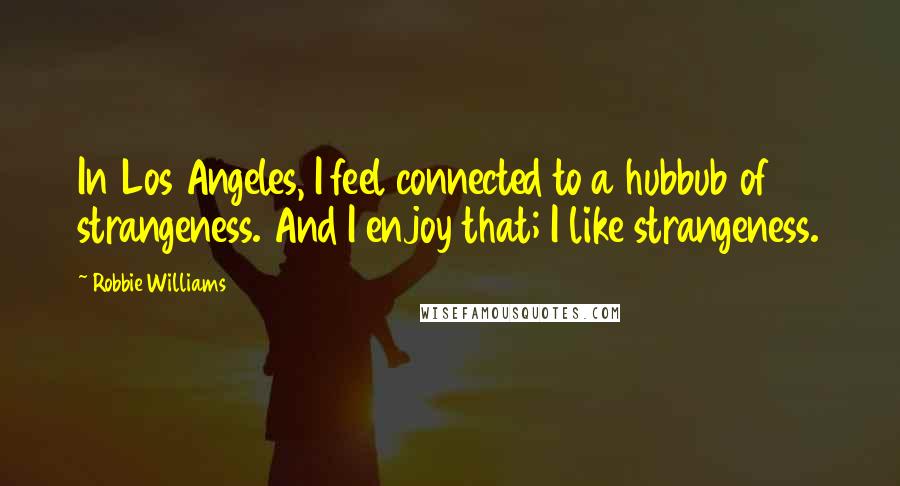 Robbie Williams Quotes: In Los Angeles, I feel connected to a hubbub of strangeness. And I enjoy that; I like strangeness.