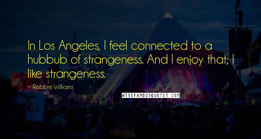 Robbie Williams Quotes: In Los Angeles, I feel connected to a hubbub of strangeness. And I enjoy that; I like strangeness.