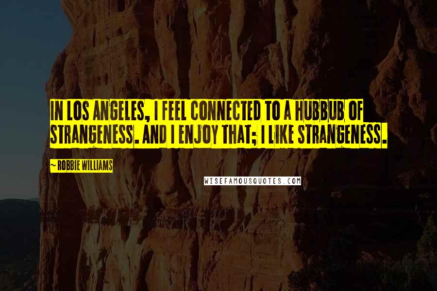 Robbie Williams Quotes: In Los Angeles, I feel connected to a hubbub of strangeness. And I enjoy that; I like strangeness.