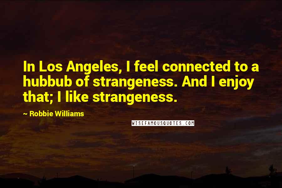 Robbie Williams Quotes: In Los Angeles, I feel connected to a hubbub of strangeness. And I enjoy that; I like strangeness.