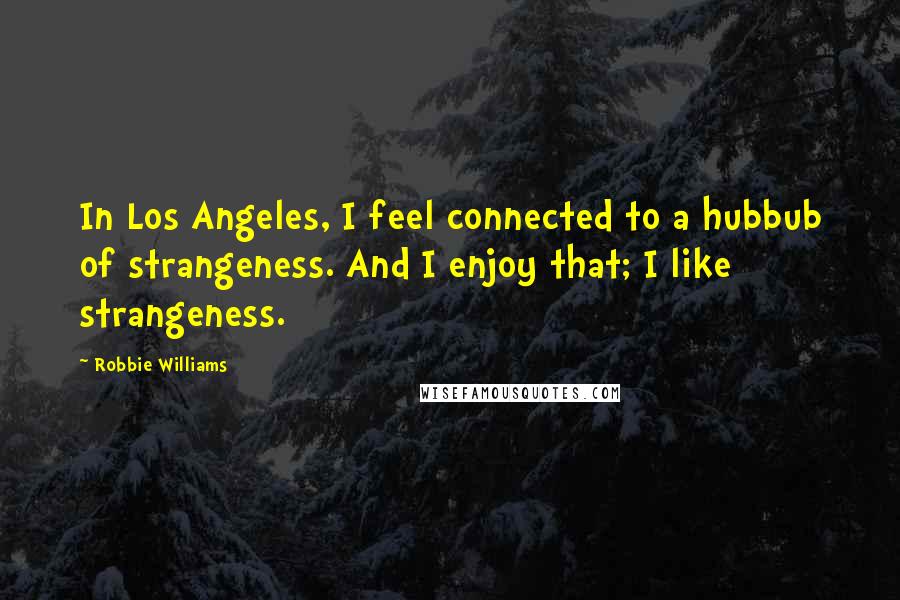 Robbie Williams Quotes: In Los Angeles, I feel connected to a hubbub of strangeness. And I enjoy that; I like strangeness.