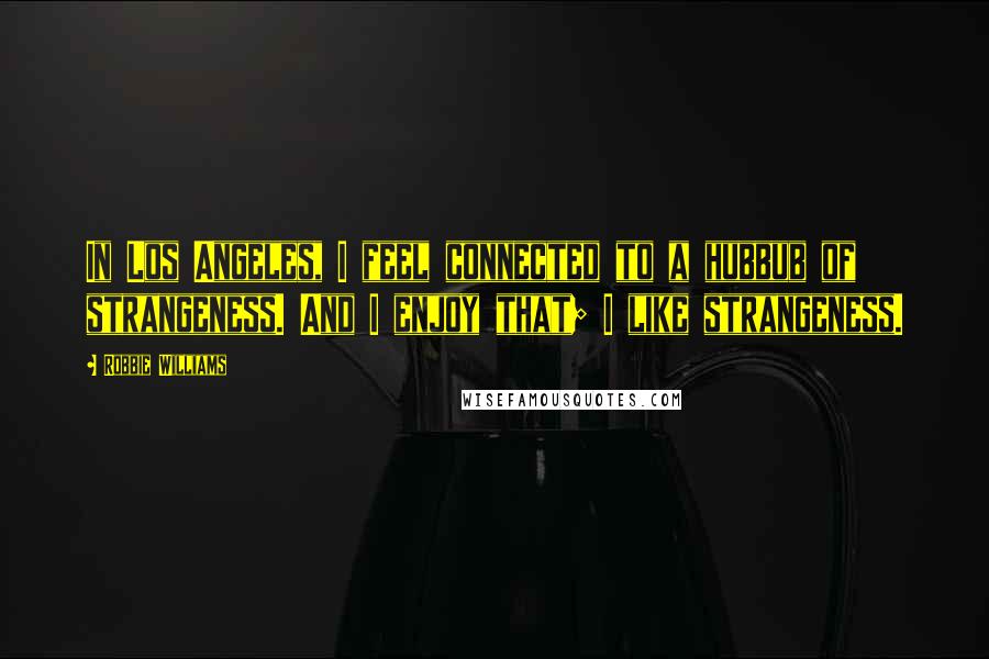 Robbie Williams Quotes: In Los Angeles, I feel connected to a hubbub of strangeness. And I enjoy that; I like strangeness.
