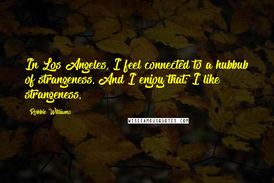 Robbie Williams Quotes: In Los Angeles, I feel connected to a hubbub of strangeness. And I enjoy that; I like strangeness.