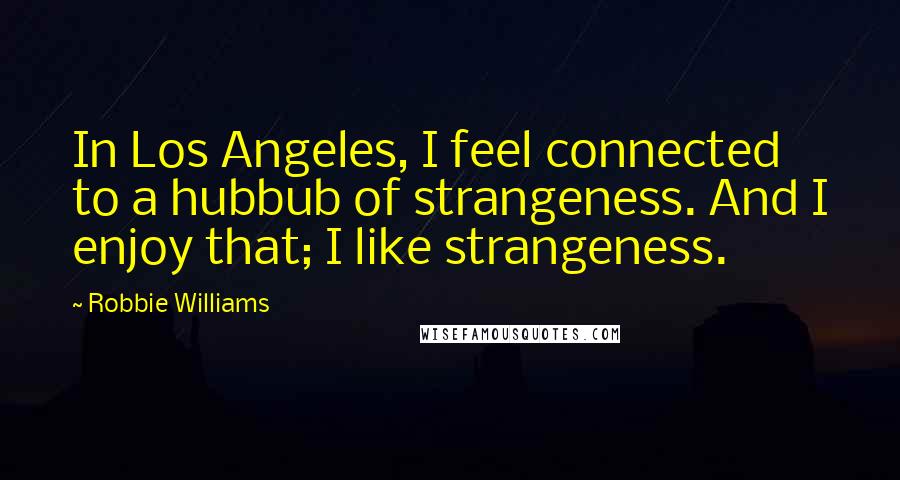 Robbie Williams Quotes: In Los Angeles, I feel connected to a hubbub of strangeness. And I enjoy that; I like strangeness.