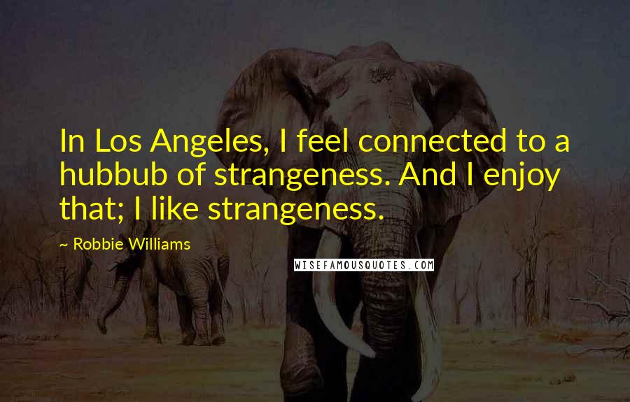 Robbie Williams Quotes: In Los Angeles, I feel connected to a hubbub of strangeness. And I enjoy that; I like strangeness.