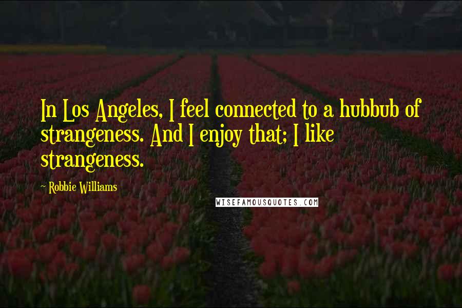 Robbie Williams Quotes: In Los Angeles, I feel connected to a hubbub of strangeness. And I enjoy that; I like strangeness.