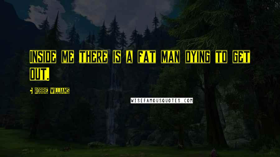 Robbie Williams Quotes: Inside me there is a fat man dying to get out.