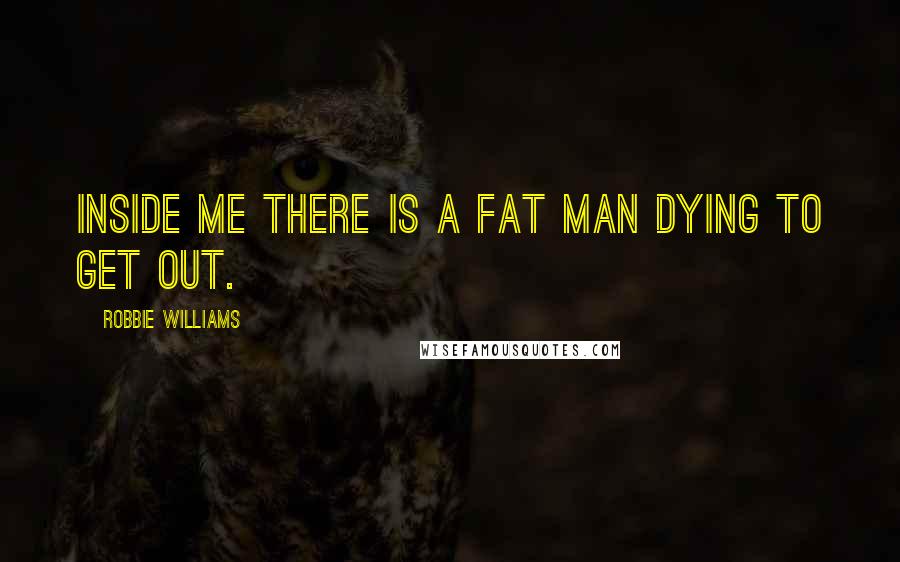 Robbie Williams Quotes: Inside me there is a fat man dying to get out.