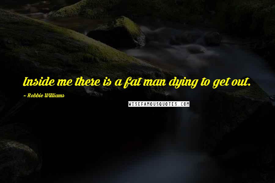 Robbie Williams Quotes: Inside me there is a fat man dying to get out.