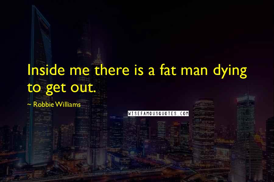 Robbie Williams Quotes: Inside me there is a fat man dying to get out.