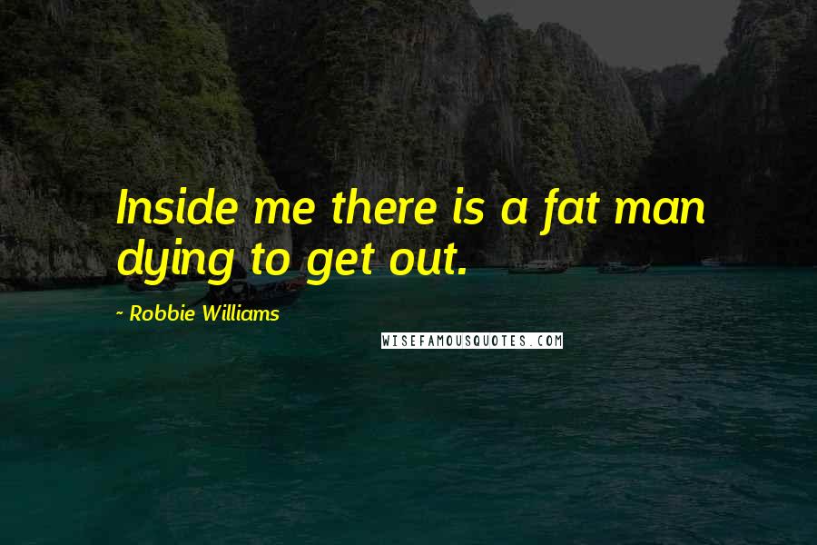 Robbie Williams Quotes: Inside me there is a fat man dying to get out.