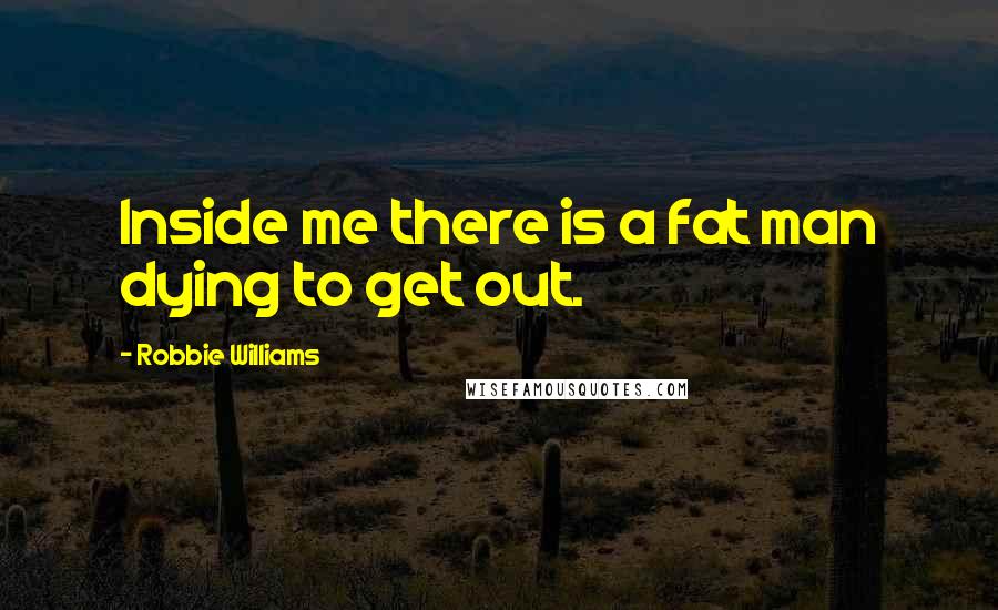 Robbie Williams Quotes: Inside me there is a fat man dying to get out.