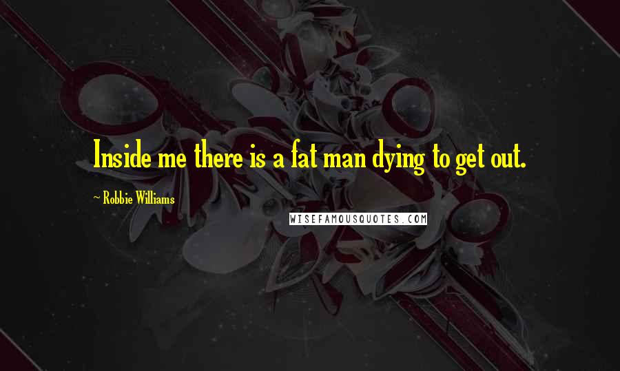 Robbie Williams Quotes: Inside me there is a fat man dying to get out.