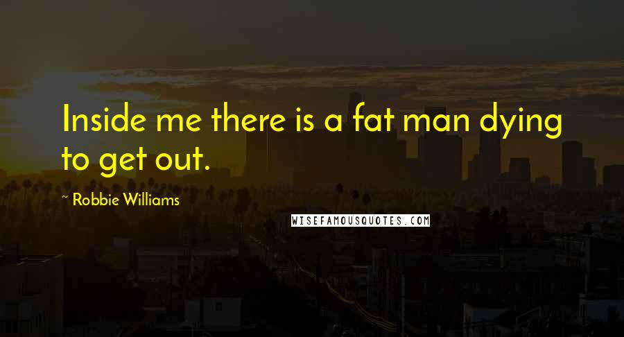 Robbie Williams Quotes: Inside me there is a fat man dying to get out.