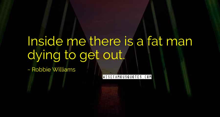 Robbie Williams Quotes: Inside me there is a fat man dying to get out.