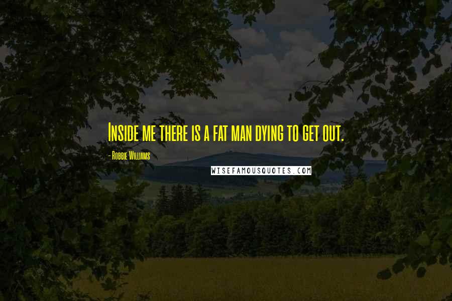 Robbie Williams Quotes: Inside me there is a fat man dying to get out.