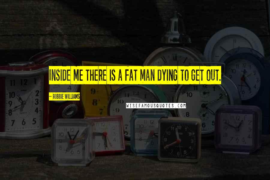 Robbie Williams Quotes: Inside me there is a fat man dying to get out.