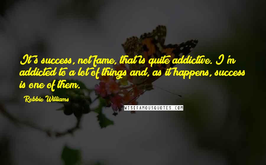 Robbie Williams Quotes: It's success, not fame, that is quite addictive. I'm addicted to a lot of things and, as it happens, success is one of them.