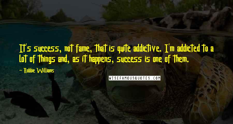 Robbie Williams Quotes: It's success, not fame, that is quite addictive. I'm addicted to a lot of things and, as it happens, success is one of them.