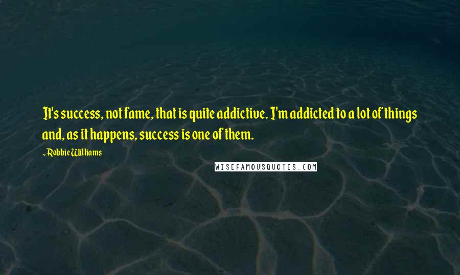 Robbie Williams Quotes: It's success, not fame, that is quite addictive. I'm addicted to a lot of things and, as it happens, success is one of them.