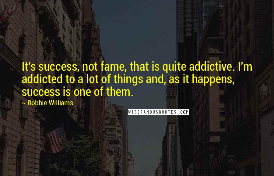 Robbie Williams Quotes: It's success, not fame, that is quite addictive. I'm addicted to a lot of things and, as it happens, success is one of them.