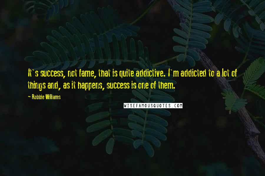 Robbie Williams Quotes: It's success, not fame, that is quite addictive. I'm addicted to a lot of things and, as it happens, success is one of them.