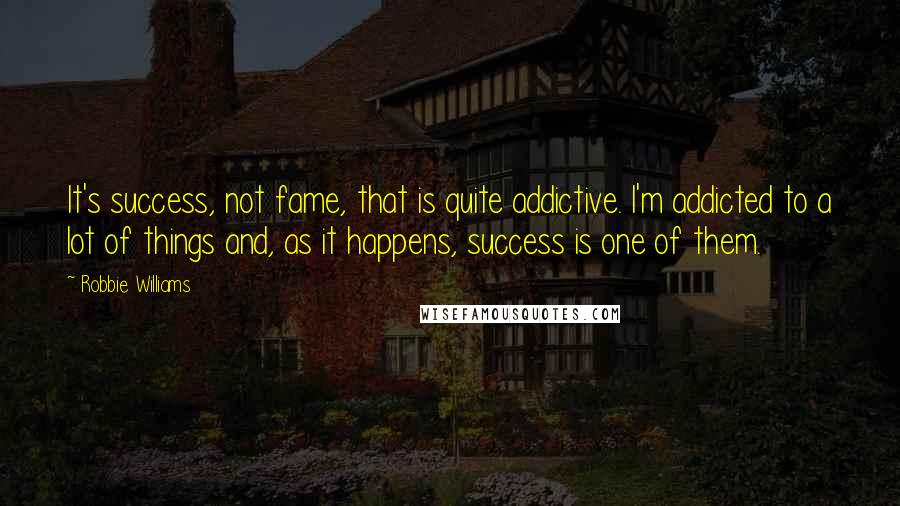 Robbie Williams Quotes: It's success, not fame, that is quite addictive. I'm addicted to a lot of things and, as it happens, success is one of them.