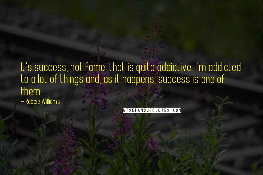 Robbie Williams Quotes: It's success, not fame, that is quite addictive. I'm addicted to a lot of things and, as it happens, success is one of them.