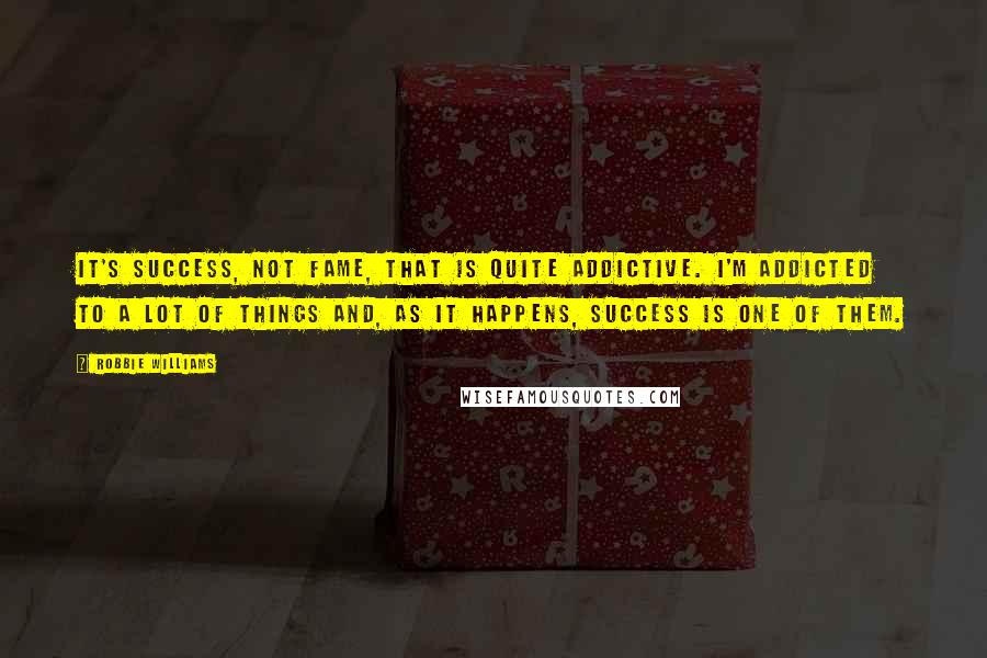 Robbie Williams Quotes: It's success, not fame, that is quite addictive. I'm addicted to a lot of things and, as it happens, success is one of them.