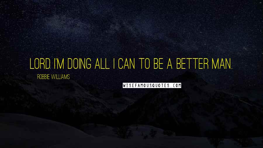 Robbie Williams Quotes: Lord I'm Doing All I Can To Be A Better Man.