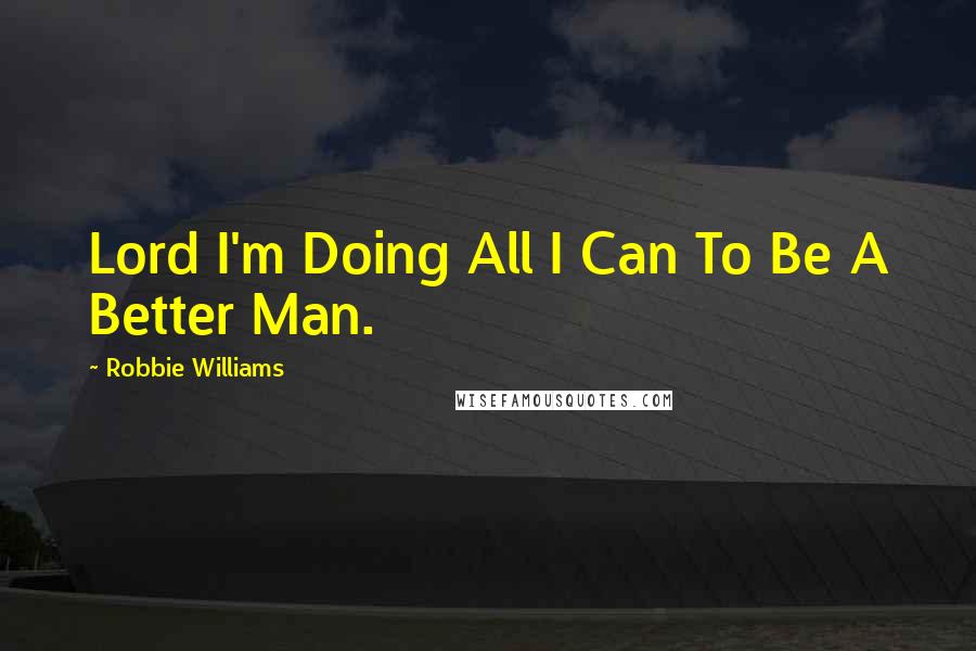 Robbie Williams Quotes: Lord I'm Doing All I Can To Be A Better Man.