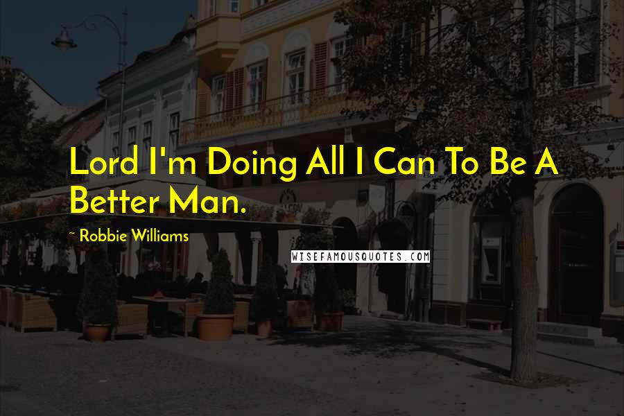Robbie Williams Quotes: Lord I'm Doing All I Can To Be A Better Man.