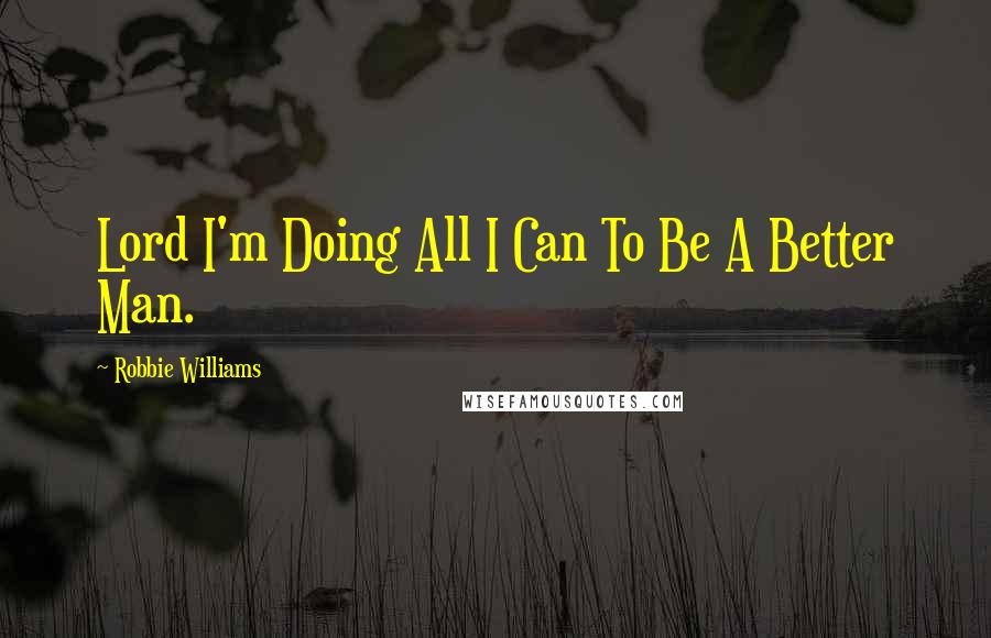 Robbie Williams Quotes: Lord I'm Doing All I Can To Be A Better Man.