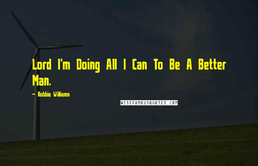 Robbie Williams Quotes: Lord I'm Doing All I Can To Be A Better Man.