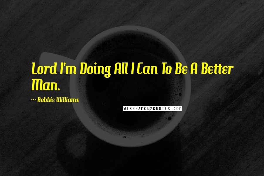 Robbie Williams Quotes: Lord I'm Doing All I Can To Be A Better Man.