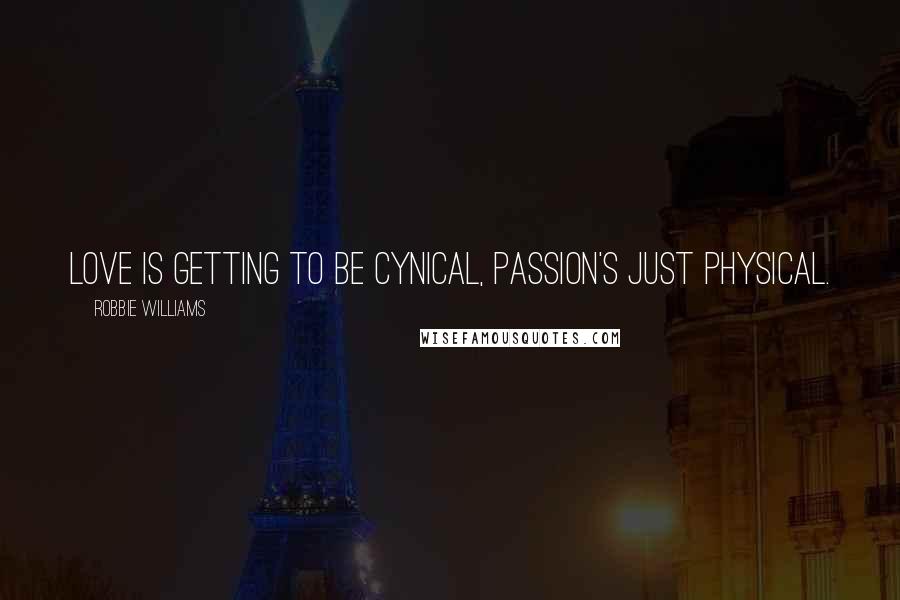 Robbie Williams Quotes: Love is getting to be cynical, passion's just physical.