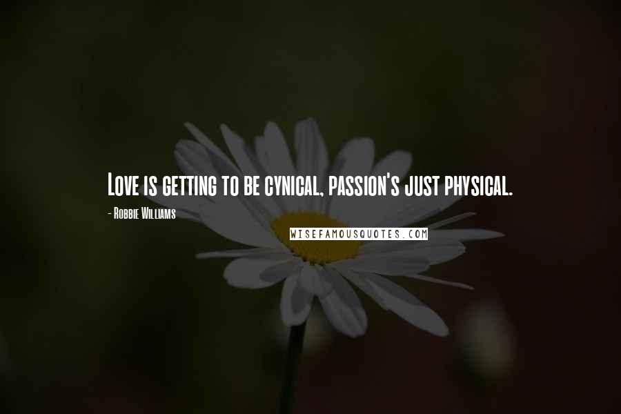 Robbie Williams Quotes: Love is getting to be cynical, passion's just physical.