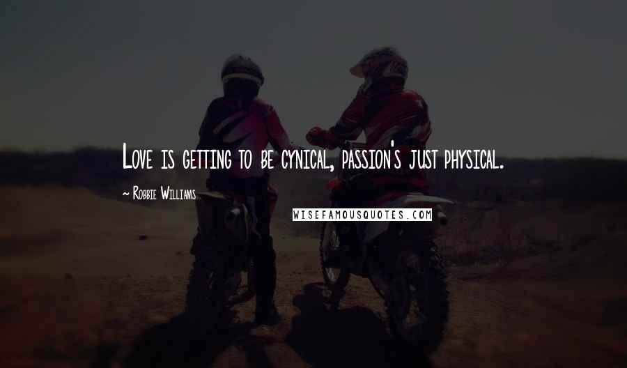 Robbie Williams Quotes: Love is getting to be cynical, passion's just physical.