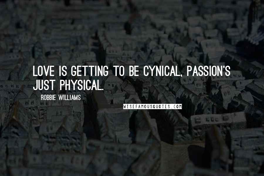 Robbie Williams Quotes: Love is getting to be cynical, passion's just physical.