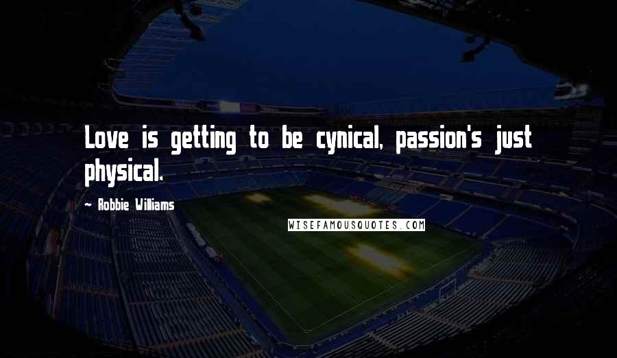 Robbie Williams Quotes: Love is getting to be cynical, passion's just physical.