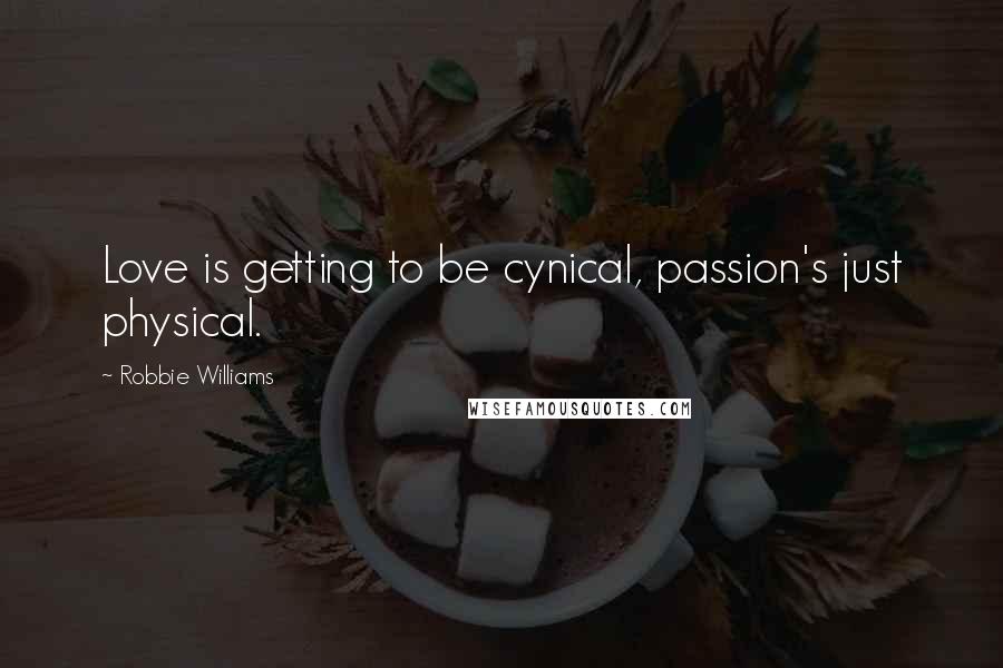 Robbie Williams Quotes: Love is getting to be cynical, passion's just physical.