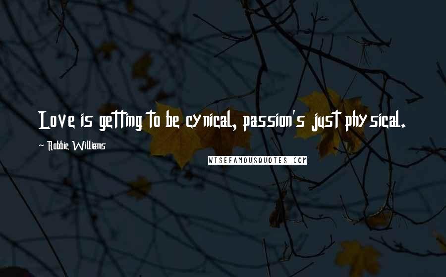 Robbie Williams Quotes: Love is getting to be cynical, passion's just physical.