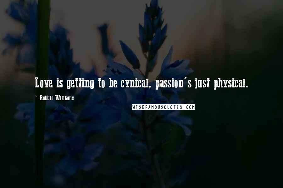 Robbie Williams Quotes: Love is getting to be cynical, passion's just physical.